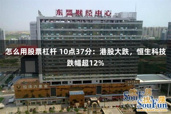 怎么用股票杠杆 10点37分：港股大跌，恒生科技跌幅超12%