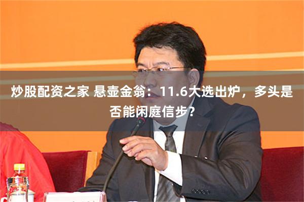 炒股配资之家 悬壶金翁：11.6大选出炉，多头是否能闲庭信步？