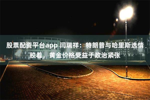 股票配资平台app 闫瑞祥：特朗普与哈里斯选情胶着，黄金价格受益于政治紧张