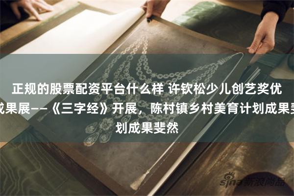 正规的股票配资平台什么样 许钦松少儿创艺奖优秀成果展——《三字经》开展，陈村镇乡村美育计划成果斐然