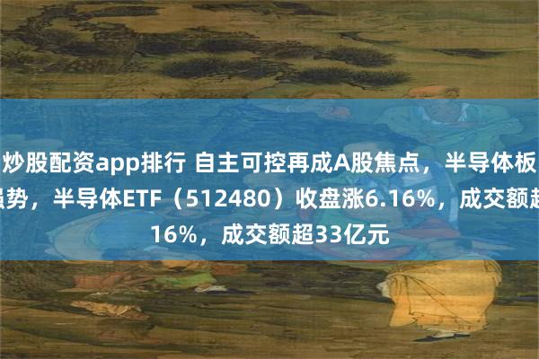 炒股配资app排行 自主可控再成A股焦点，半导体板块全天强势，半导体ETF（512480）收盘涨6.16%，成交额超33亿元