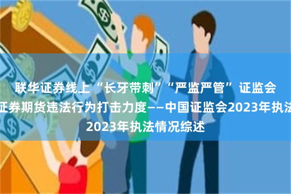 联华证券线上 “长牙带刺”“严监严管” 证监会持续加大证券期货违法行为打击力度——中国证监会2023年执法情况综述