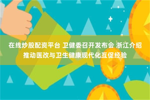 在线炒股配资平台 卫健委召开发布会 浙江介绍推动医改与卫生健康现代化互促经验