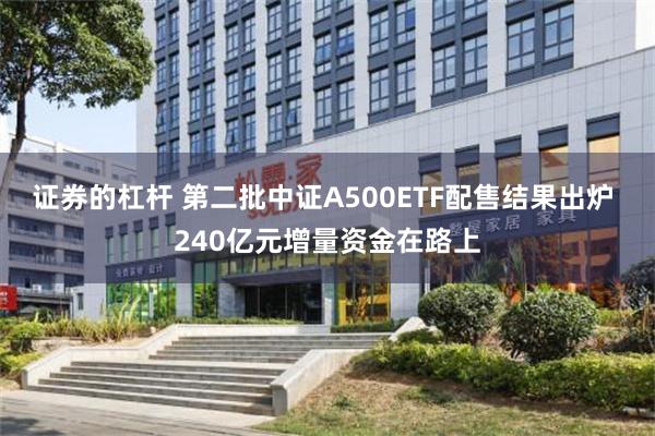 证券的杠杆 第二批中证A500ETF配售结果出炉 240亿元增量资金在路上