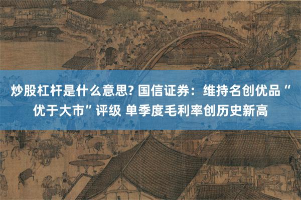 炒股杠杆是什么意思? 国信证券：维持名创优品“优于大市”评级 单季度毛利率创历史新高