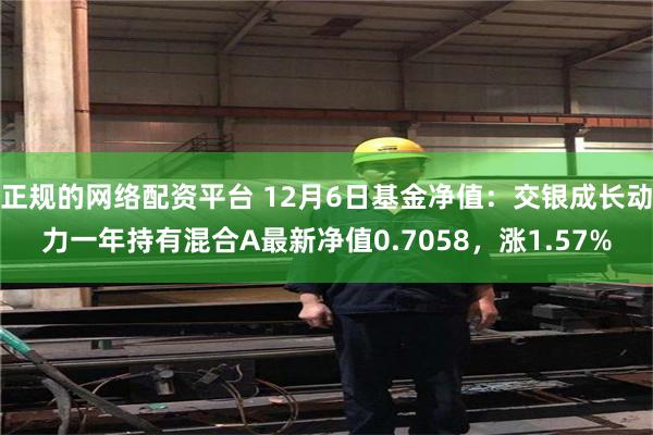 正规的网络配资平台 12月6日基金净值：交银成长动力一年持有混合A最新净值0.7058，涨1.57%