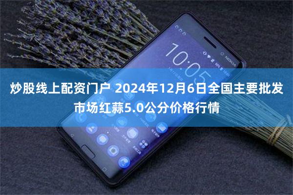 炒股线上配资门户 2024年12月6日全国主要批发市场红蒜5.0公分价格行情