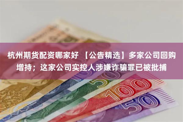 杭州期货配资哪家好 【公告精选】多家公司回购增持；这家公司实控人涉嫌诈骗罪已被批捕