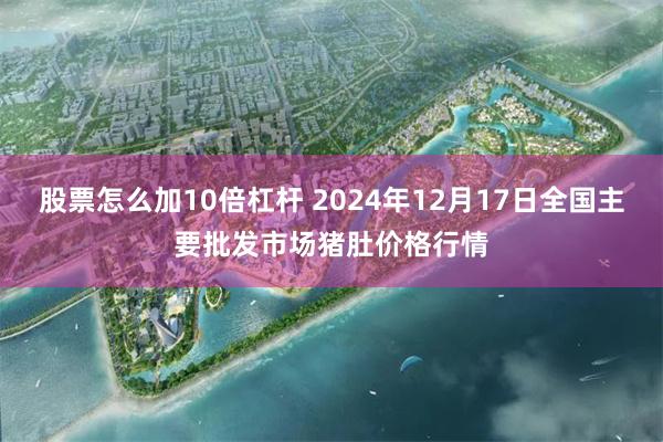 股票怎么加10倍杠杆 2024年12月17日全国主要批发市场猪肚价格行情