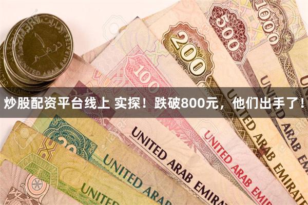 炒股配资平台线上 实探！跌破800元，他们出手了！