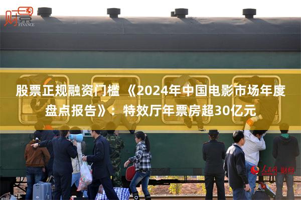 股票正规融资门槛 《2024年中国电影市场年度盘点报告》：特效厅年票房超30亿元