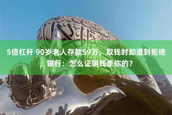 5倍杠杆 90岁老人存款59万，取钱时却遭到拒绝，银行：怎么证明钱是你的？