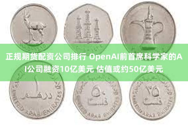 正规期货配资公司排行 OpenAI前首席科学家的AI公司融资10亿美元 估值或约50亿美元