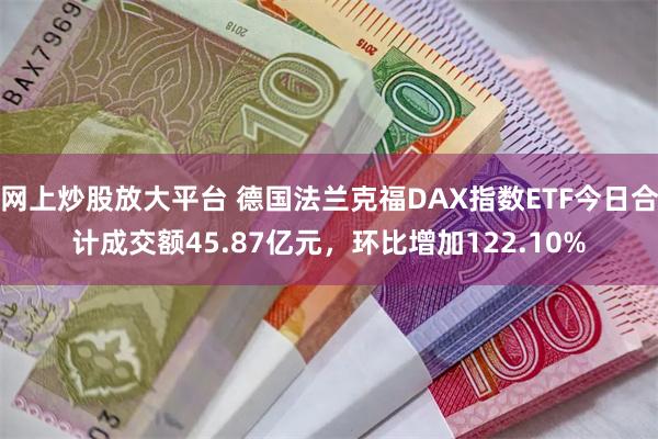 网上炒股放大平台 德国法兰克福DAX指数ETF今日合计成交额45.87亿元，环比增加122.10%