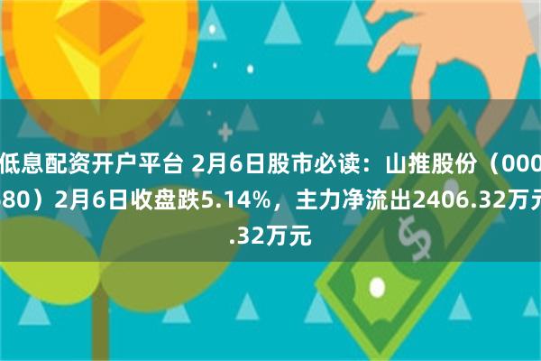 低息配资开户平台 2月6日股市必读：山推股份（000680）2月6日收盘跌5.14%，主力净流出2406.32万元