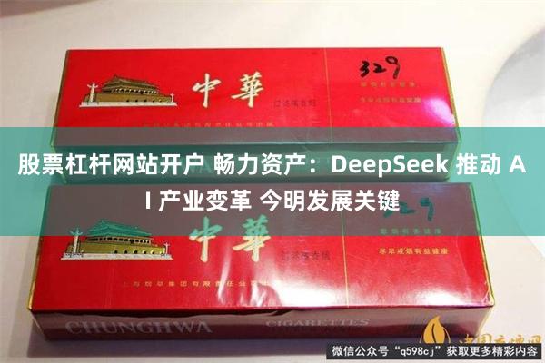 股票杠杆网站开户 畅力资产：DeepSeek 推动 AI 产业变革 今明发展关键