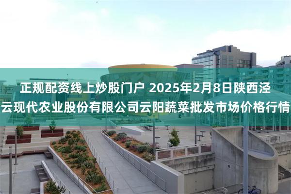 正规配资线上炒股门户 2025年2月8日陕西泾云现代农业股份有限公司云阳蔬菜批发市场价格行情