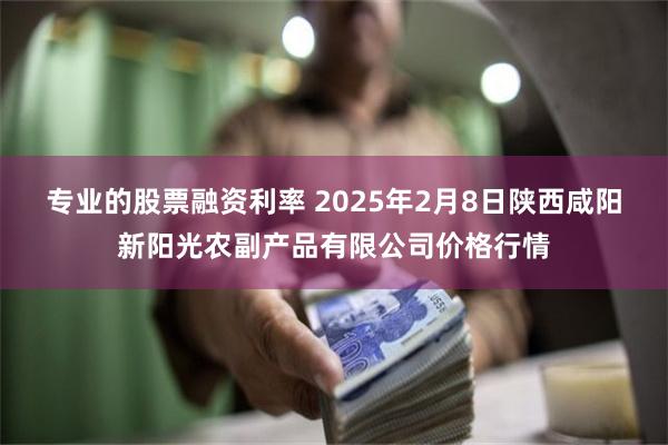 专业的股票融资利率 2025年2月8日陕西咸阳新阳光农副产品有限公司价格行情