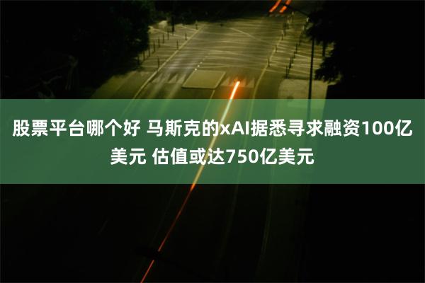 股票平台哪个好 马斯克的xAI据悉寻求融资100亿美元 估值或达750亿美元