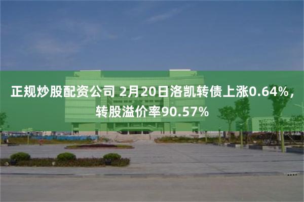 正规炒股配资公司 2月20日洛凯转债上涨0.64%，转股溢价率90.57%