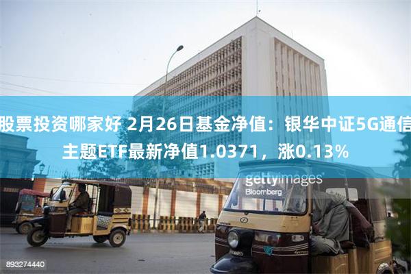 股票投资哪家好 2月26日基金净值：银华中证5G通信主题ETF最新净值1.0371，涨0.13%