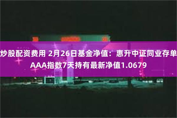 炒股配资费用 2月26日基金净值：惠升中证同业存单AAA指数7天持有最新净值1.0679