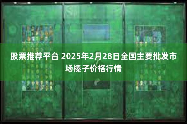 股票推荐平台 2025年2月28日全国主要批发市场榛子价格行情