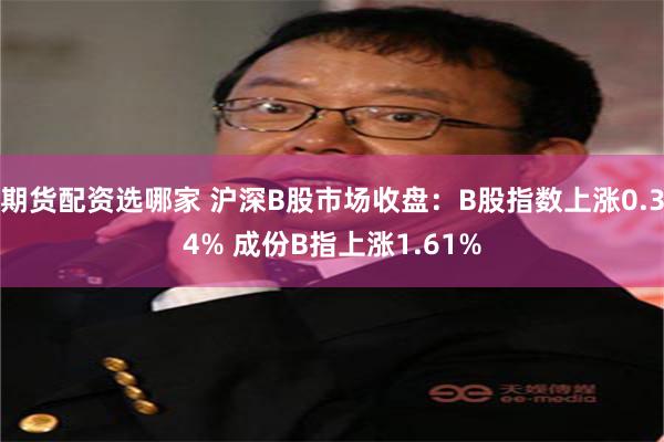 期货配资选哪家 沪深B股市场收盘：B股指数上涨0.34% 成份B指上涨1.61%