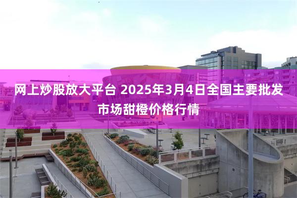 网上炒股放大平台 2025年3月4日全国主要批发市场甜橙价格行情