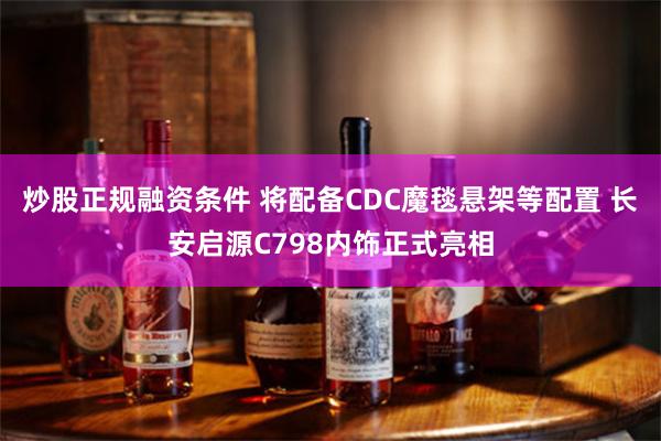 炒股正规融资条件 将配备CDC魔毯悬架等配置 长安启源C798内饰正式亮相