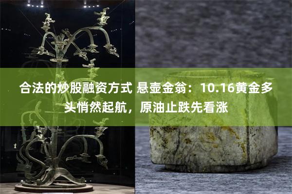 合法的炒股融资方式 悬壶金翁：10.16黄金多头悄然起航，原油止跌先看涨