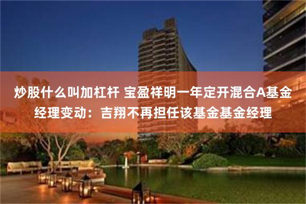 炒股什么叫加杠杆 宝盈祥明一年定开混合A基金经理变动：吉翔不再担任该基金基金经理