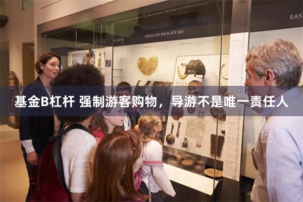 基金B杠杆 强制游客购物，导游不是唯一责任人