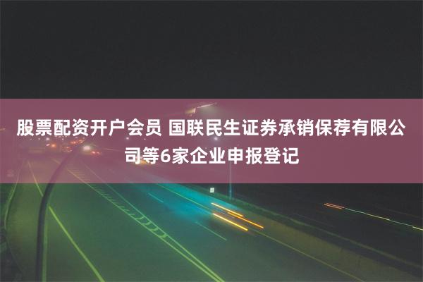 股票配资开户会员 国联民生证券承销保荐有限公司等6家企业申报登记