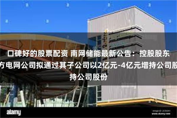 口碑好的股票配资 南网储能最新公告：控股股东南方电网公司拟通过其子公司以2亿元-4亿元增持公司股份