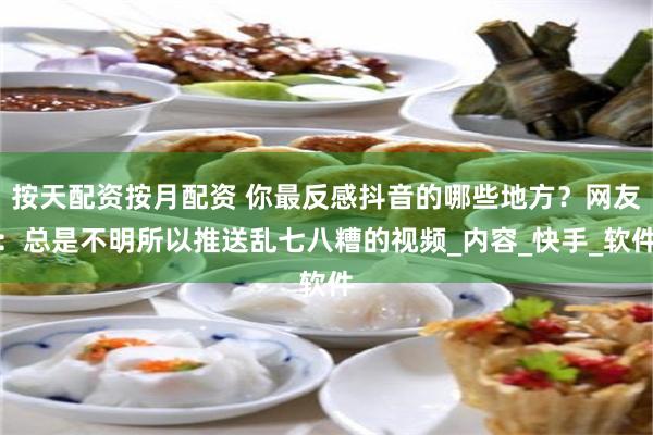 按天配资按月配资 你最反感抖音的哪些地方？网友：总是不明所以推送乱七八糟的视频_内容_快手_软件