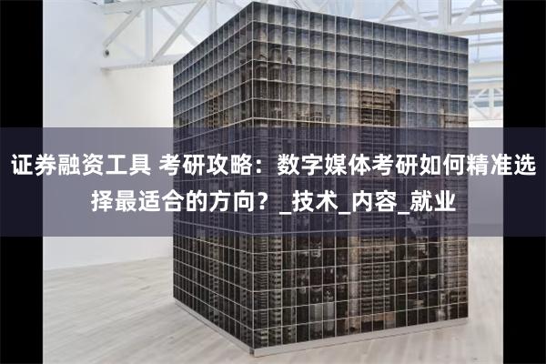 证券融资工具 考研攻略：数字媒体考研如何精准选择最适合的方向？_技术_内容_就业